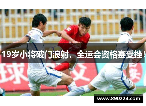 19岁小将破门浪射，全运会资格赛受挫！