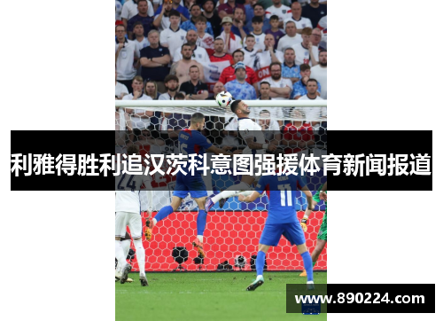 利雅得胜利追汉茨科意图强援体育新闻报道