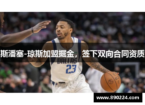 斯潘塞-琼斯加盟掘金，签下双向合同资质